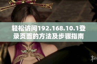轻松访问192.168.10.1登录页面的方法及步骤指南