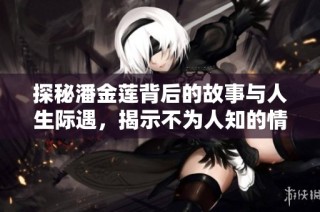 探秘潘金莲背后的故事与人生际遇，揭示不为人知的情感纠葛