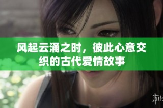风起云涌之时，彼此心意交织的古代爱情故事