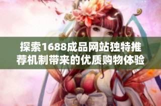 探索1688成品网站独特推荐机制带来的优质购物体验与购物技巧
