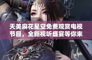 天美麻花星空免费观赏电视节目，全新视听盛宴等你来体验