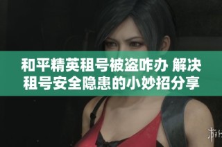 和平精英租号被盗咋办 解决租号安全隐患的小妙招分享