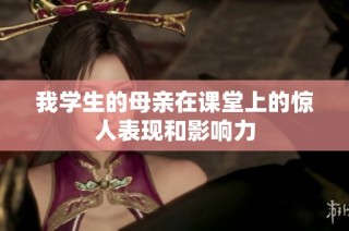 我学生的母亲在课堂上的惊人表现和影响力