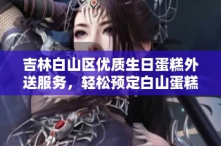 吉林白山区优质生日蛋糕外送服务，轻松预定白山蛋糕店美味佳品