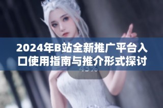 2024年B站全新推广平台入口使用指南与推介形式探讨