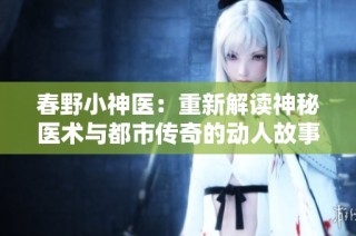 春野小神医：重新解读神秘医术与都市传奇的动人故事