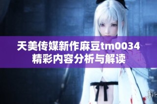 天美传媒新作麻豆tm0034精彩内容分析与解读