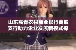 山东高青农村商业银行商城支行助力企业发展新模式探索与实践分析