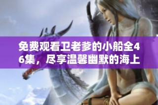 免费观看卫老爹的小船全46集，尽享温馨幽默的海上冒险之旅