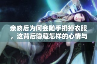 亲吻后为何会随手扔掉衣服，这背后隐藏怎样的心情与故事