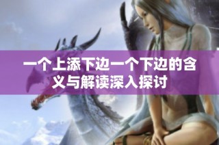 一个上添下边一个下边的含义与解读深入探讨