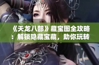 《天龙八部》藏宝图全攻略：解锁隐藏宝藏，助你玩转江湖秘境