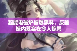 超能电磁炉被爆黑料，反差婊内幕实在令人惊愕