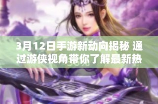 3月12日手游新动向揭秘 通过游侠视角带你了解最新热门资讯