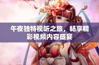 午夜独特视听之旅，畅享精彩视频内容盛宴