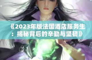《2023年版法国酒店服务生：揭秘背后的辛勤与坚韧》