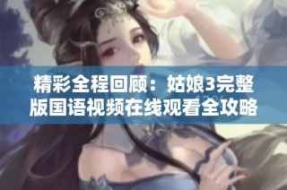精彩全程回顾：姑娘3完整版国语视频在线观看全攻略