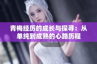 青梅经历的成长与探寻：从单纯到成熟的心路历程
