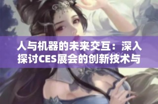 人与机器的未来交互：深入探讨CES展会的创新技术与应用