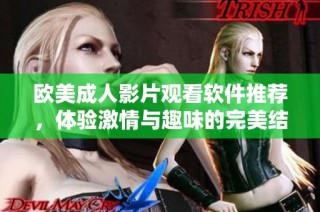欧美成人影片观看软件推荐，体验激情与趣味的完美结合