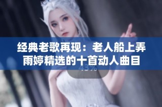 经典老歌再现：老人船上弄雨婷精选的十首动人曲目