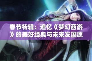 春节特辑：追忆《梦幻西游》的美好经典与未来发展愿景