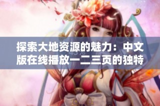 探索大地资源的魅力：中文版在线播放一二三页的独特内容与特点解析