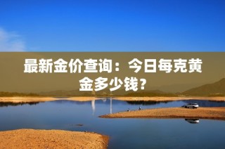 最新金价查询：今日每克黄金多少钱？