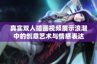 真实双人插画视频展示浪潮中的创意艺术与情感表达