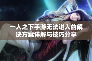 一人之下手游无法进入的解决方案详解与技巧分享