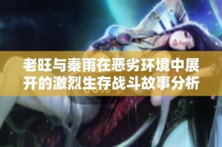 老旺与秦雨在恶劣环境中展开的激烈生存战斗故事分析