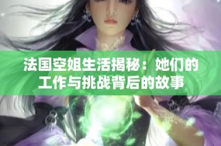 法国空姐生活揭秘：她们的工作与挑战背后的故事