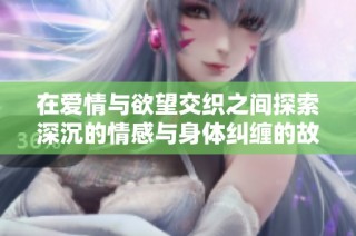 在爱情与欲望交织之间探索深沉的情感与身体纠缠的故事