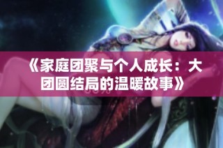 《家庭团聚与个人成长：大团圆结局的温暖故事》
