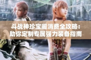 斗战神珍宝阁消费全攻略：助你定制专属强力装备指南