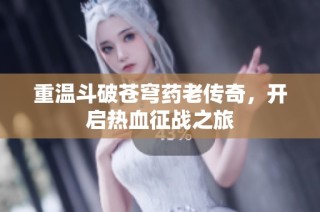 重温斗破苍穹药老传奇，开启热血征战之旅