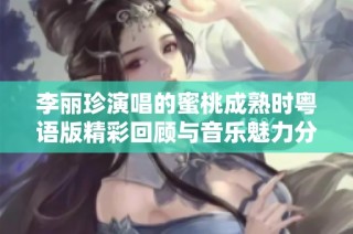 李丽珍演唱的蜜桃成熟时粤语版精彩回顾与音乐魅力分析