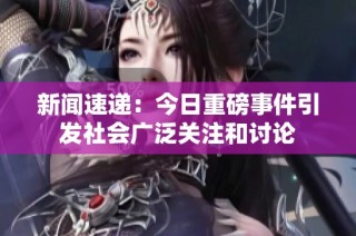 新闻速递：今日重磅事件引发社会广泛关注和讨论