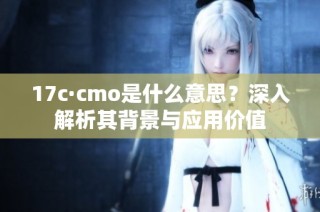 17c·cmo是什么意思？深入解析其背景与应用价值