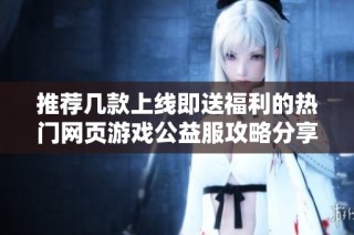 推荐几款上线即送福利的热门网页游戏公益服攻略分享