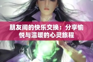 朋友间的快乐交换：分享愉悦与温暖的心灵旅程