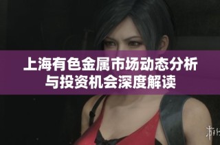 上海有色金属市场动态分析与投资机会深度解读