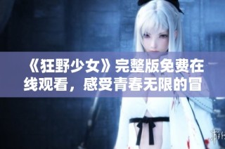 《狂野少女》完整版免费在线观看，感受青春无限的冒险之旅