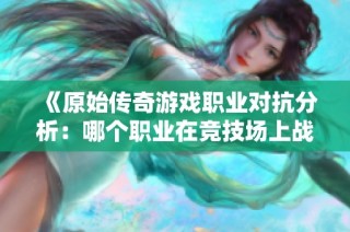 《原始传奇游戏职业对抗分析：哪个职业在竞技场上战力最强》