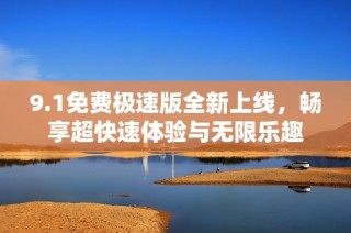 9.1免费极速版全新上线，畅享超快速体验与无限乐趣