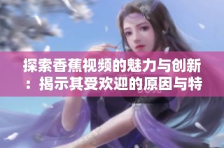 探索香蕉视频的魅力与创新：揭示其受欢迎的原因与特色功能