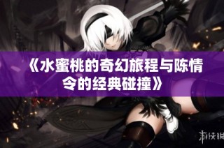 《水蜜桃的奇幻旅程与陈情令的经典碰撞》
