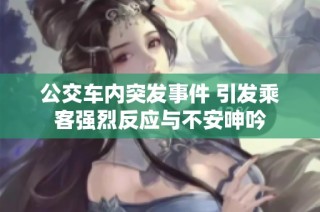 公交车内突发事件 引发乘客强烈反应与不安呻吟