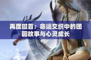 再度回首：命运交织中的团圆故事与心灵成长