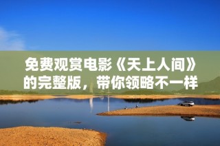 免费观赏电影《天上人间》的完整版，带你领略不一样的视觉盛宴